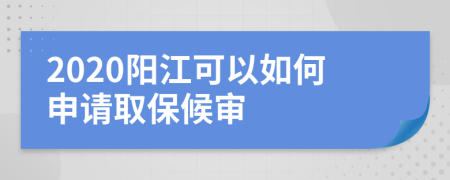 2020阳江可以如何申请取保候审