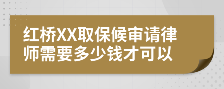 红桥XX取保候审请律师需要多少钱才可以