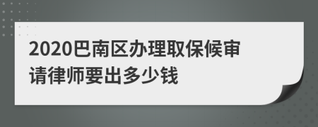 2020巴南区办理取保候审请律师要出多少钱