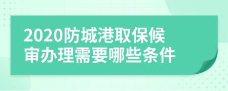 2020防城港取保候审办理需要哪些条件