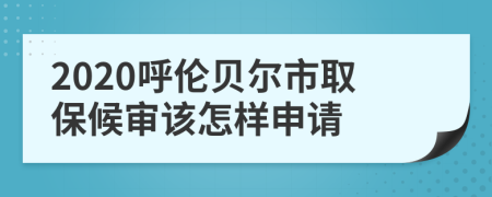 2020呼伦贝尔市取保候审该怎样申请