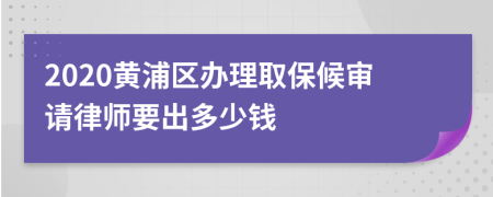 2020黄浦区办理取保候审请律师要出多少钱