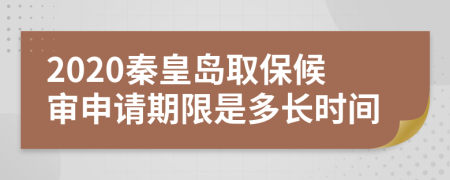 2020秦皇岛取保候审申请期限是多长时间