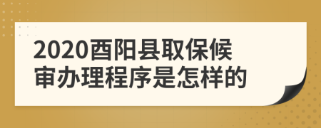 2020酉阳县取保候审办理程序是怎样的