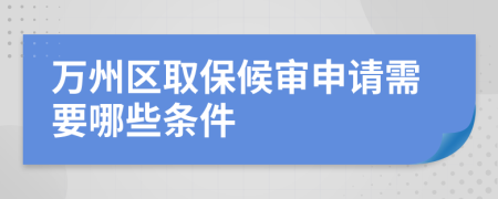 万州区取保候审申请需要哪些条件