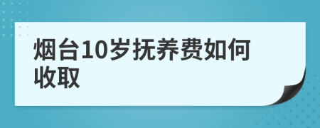 烟台10岁抚养费如何收取