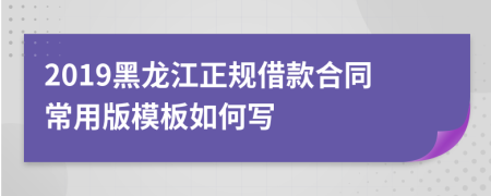 2019黑龙江正规借款合同常用版模板如何写