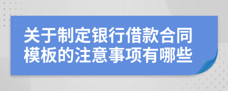关于制定银行借款合同模板的注意事项有哪些