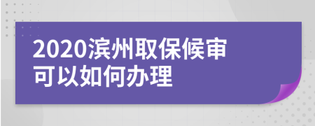 2020滨州取保候审可以如何办理