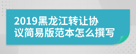 2019黑龙江转让协议简易版范本怎么撰写