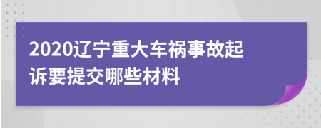 2020辽宁重大车祸事故起诉要提交哪些材料