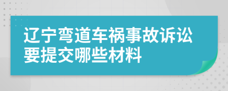 辽宁弯道车祸事故诉讼要提交哪些材料