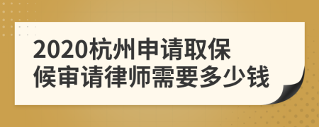 2020杭州申请取保候审请律师需要多少钱
