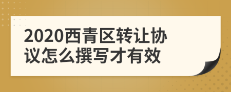 2020西青区转让协议怎么撰写才有效