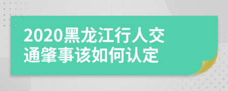 2020黑龙江行人交通肇事该如何认定