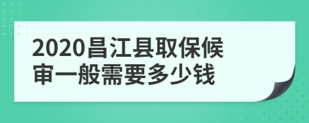 2020昌江县取保候审一般需要多少钱