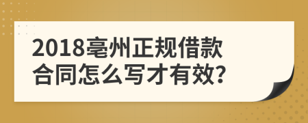 2018亳州正规借款合同怎么写才有效？