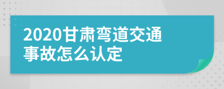 2020甘肃弯道交通事故怎么认定