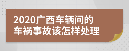 2020广西车辆间的车祸事故该怎样处理