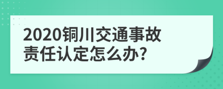 2020铜川交通事故责任认定怎么办?