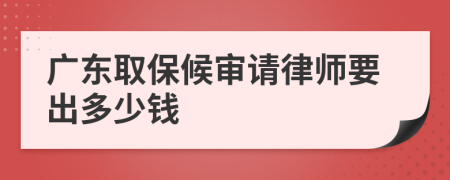 广东取保候审请律师要出多少钱