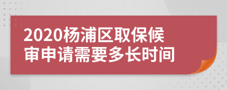 2020杨浦区取保候审申请需要多长时间
