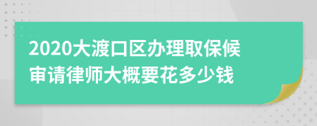 2020大渡口区办理取保候审请律师大概要花多少钱