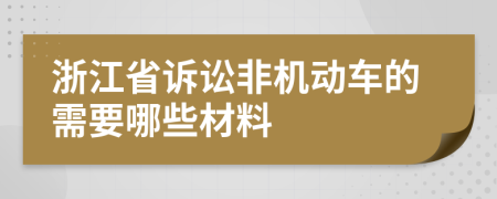 浙江省诉讼非机动车的需要哪些材料