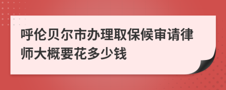 呼伦贝尔市办理取保候审请律师大概要花多少钱