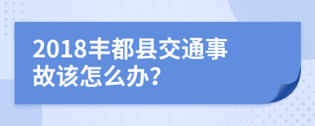 2018丰都县交通事故该怎么办？