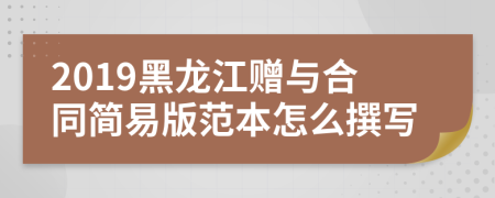 2019黑龙江赠与合同简易版范本怎么撰写