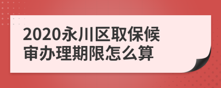 2020永川区取保候审办理期限怎么算
