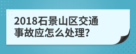 2018石景山区交通事故应怎么处理？