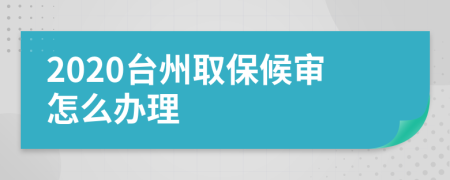 2020台州取保候审怎么办理