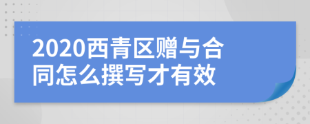 2020西青区赠与合同怎么撰写才有效