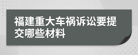 福建重大车祸诉讼要提交哪些材料