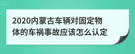 2020内蒙古车辆对固定物体的车祸事故应该怎么认定