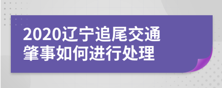 2020辽宁追尾交通肇事如何进行处理