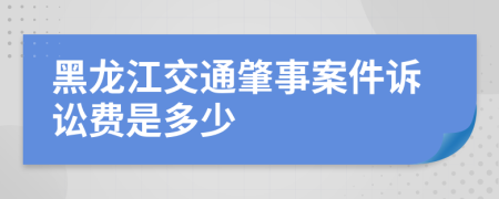 黑龙江交通肇事案件诉讼费是多少