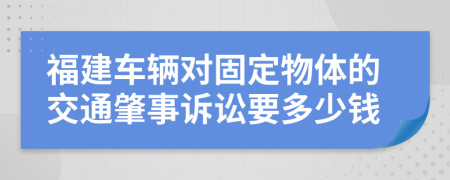 福建车辆对固定物体的交通肇事诉讼要多少钱