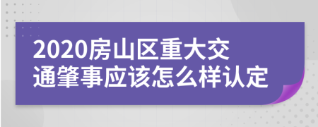 2020房山区重大交通肇事应该怎么样认定