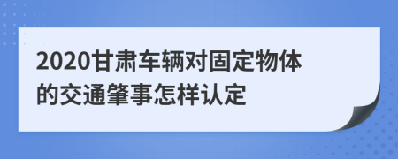 2020甘肃车辆对固定物体的交通肇事怎样认定