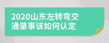 2020山东左转弯交通肇事该如何认定