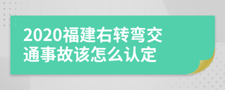 2020福建右转弯交通事故该怎么认定