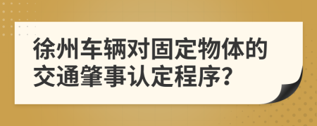 徐州车辆对固定物体的交通肇事认定程序？