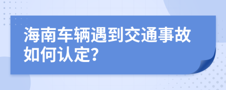 海南车辆遇到交通事故如何认定？