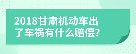 2018甘肃机动车出了车祸有什么赔偿？
