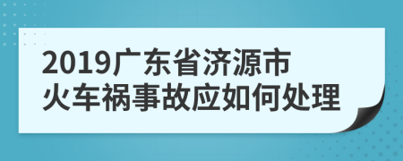 2019广东省济源市火车祸事故应如何处理