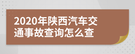 2020年陕西汽车交通事故查询怎么查