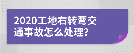 2020工地右转弯交通事故怎么处理？